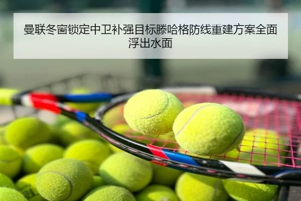 曼联冬窗锁定中卫补强目标滕哈格防线重建方案全面浮出水面