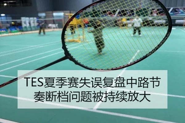 TES夏季赛失误复盘中路节奏断档问题被持续放大