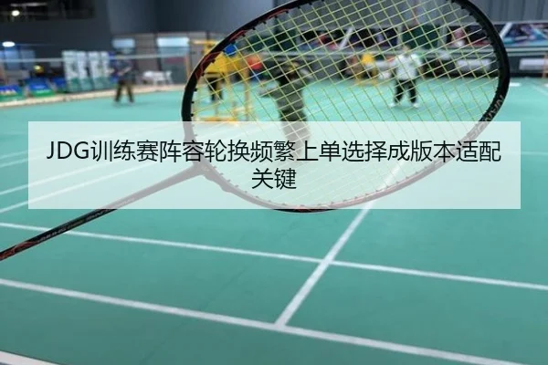 JDG训练赛阵容轮换频繁上单选择成版本适配关键