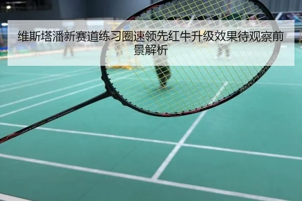 维斯塔潘新赛道练习圈速领先红牛升级效果待观察前景解析