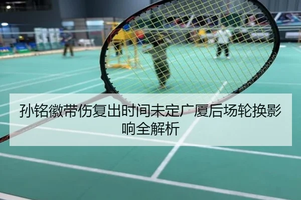 孙铭徽带伤复出时间未定广厦后场轮换影响全解析