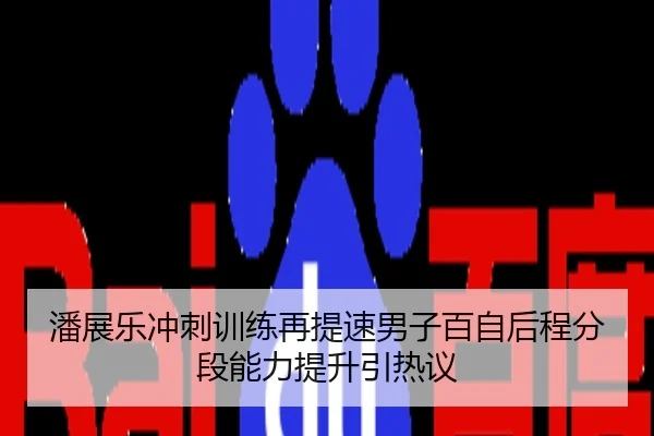 潘展乐冲刺训练再提速男子百自后程分段能力提升引热议