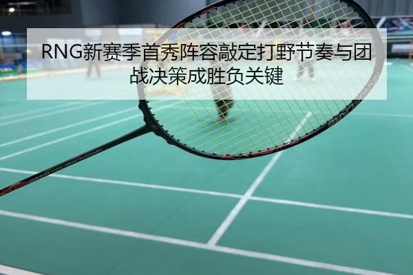 RNG新赛季首秀阵容敲定打野节奏与团战决策成胜负关键